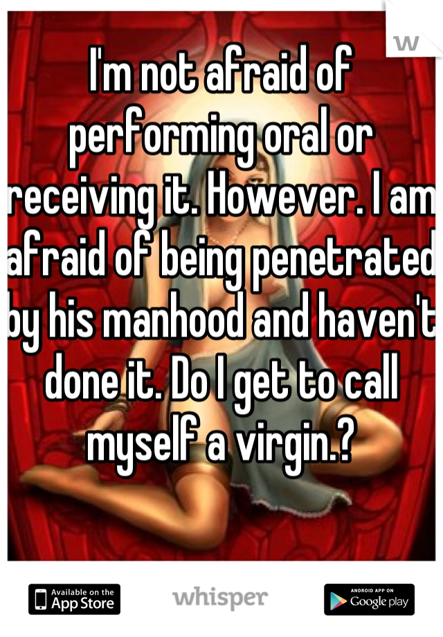 I'm not afraid of performing oral or receiving it. However. I am afraid of being penetrated by his manhood and haven't done it. Do I get to call myself a virgin.?