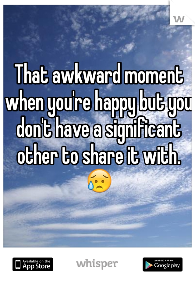 That awkward moment when you're happy but you don't have a significant other to share it with.
😥