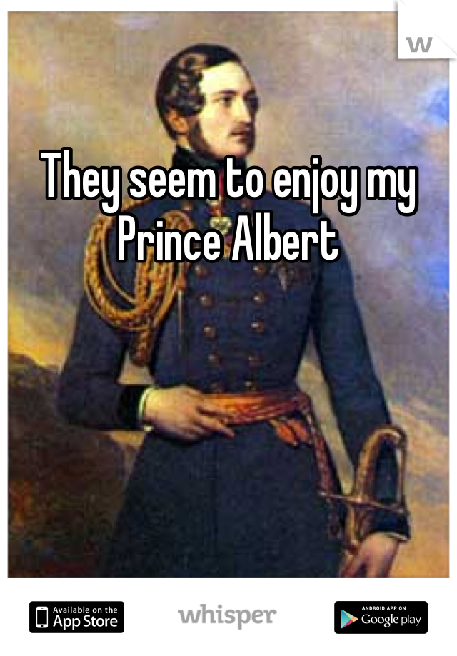 They seem to enjoy my Prince Albert 