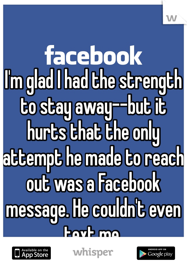 I'm glad I had the strength to stay away--but it hurts that the only attempt he made to reach out was a Facebook message. He couldn't even text me.