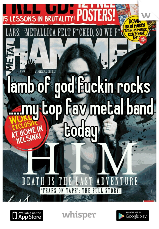 lamb of god fuckin rocks .....my top fav metal band today