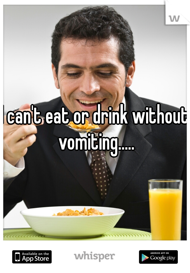 I can't eat or drink without vomiting.....