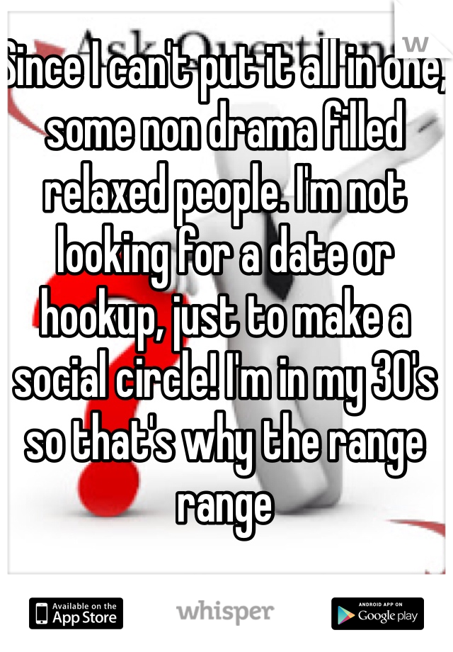 Since I can't put it all in one, some non drama filled relaxed people. I'm not looking for a date or hookup, just to make a social circle! I'm in my 30's so that's why the range range 