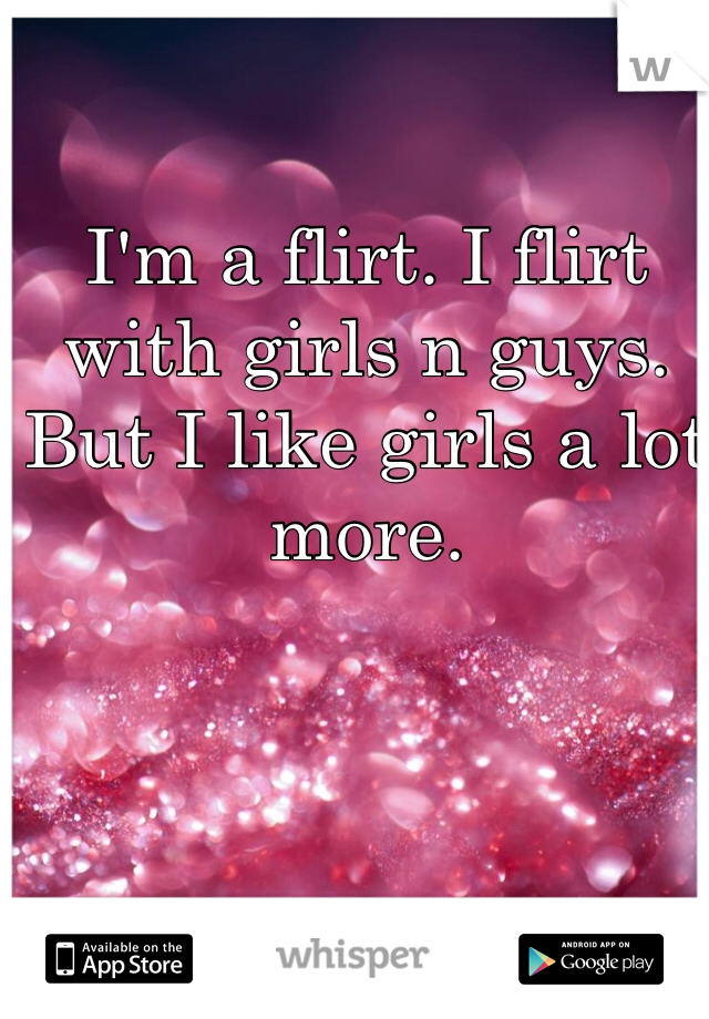 I'm a flirt. I flirt with girls n guys. But I like girls a lot more.