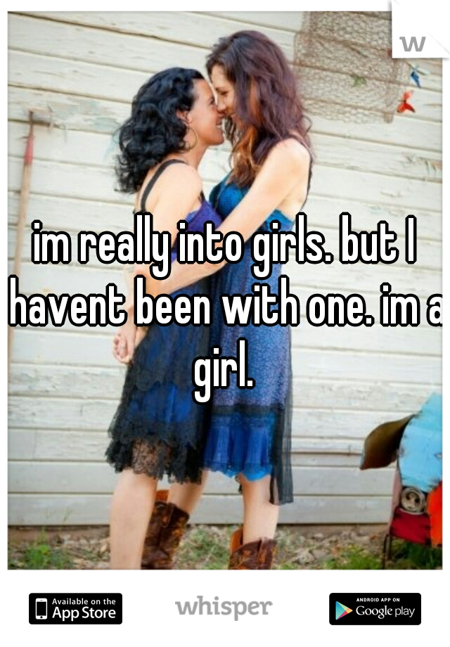 im really into girls. but I havent been with one. im a girl. 