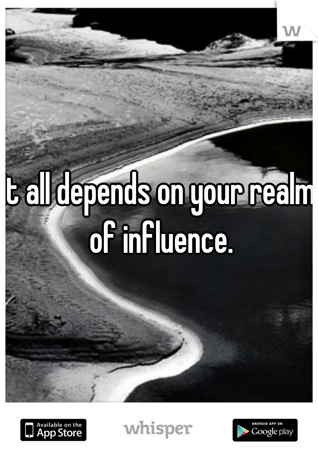 It all depends on your realm of influence.