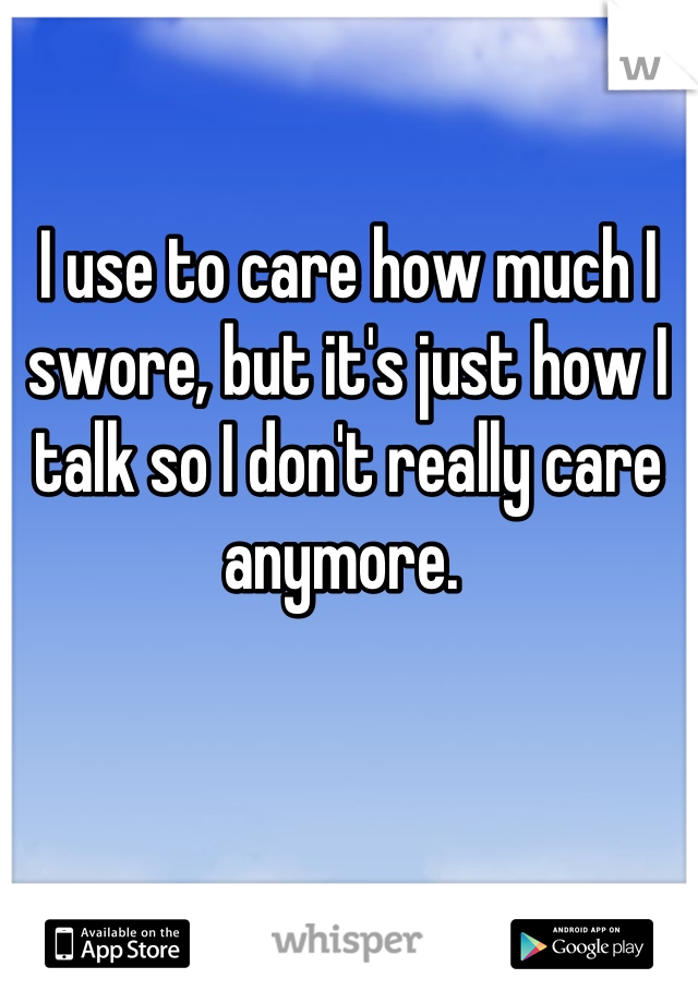 I use to care how much I swore, but it's just how I talk so I don't really care anymore. 