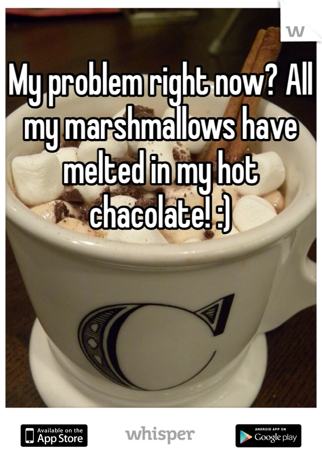 My problem right now? All my marshmallows have melted in my hot chacolate! :)