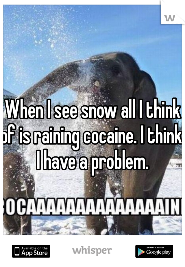When I see snow all I think of is raining cocaine. I think I have a problem.