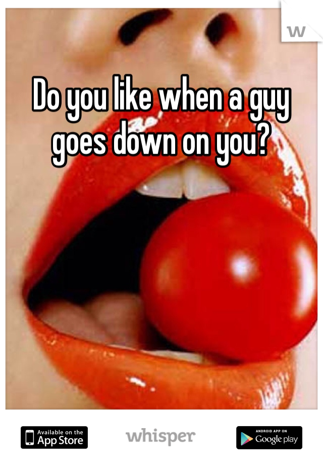Do you like when a guy goes down on you?