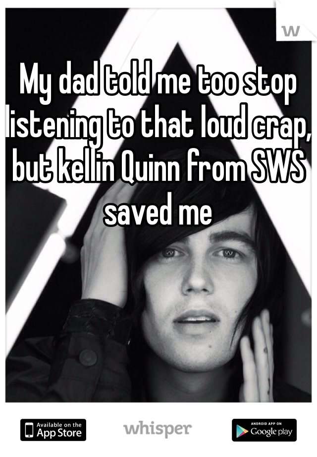 My dad told me too stop listening to that loud crap, but kellin Quinn from SWS saved me