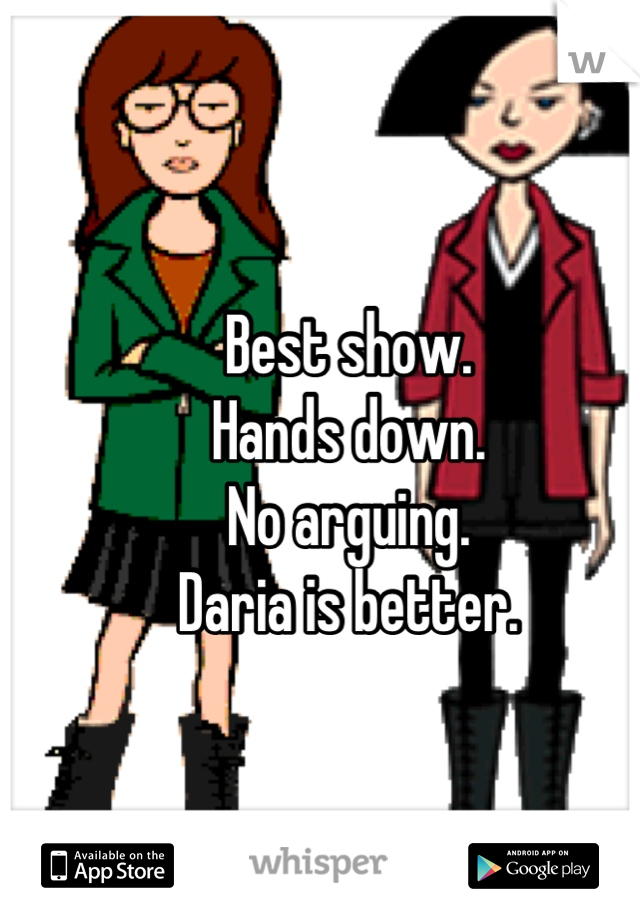 Best show.
Hands down.
No arguing.
Daria is better.
