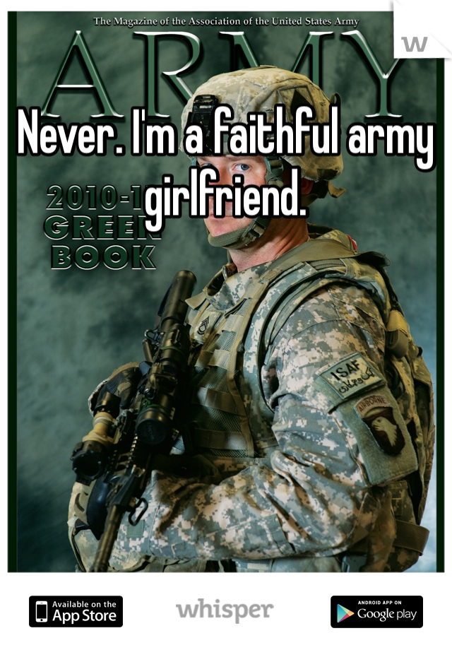 Never. I'm a faithful army girlfriend. 
