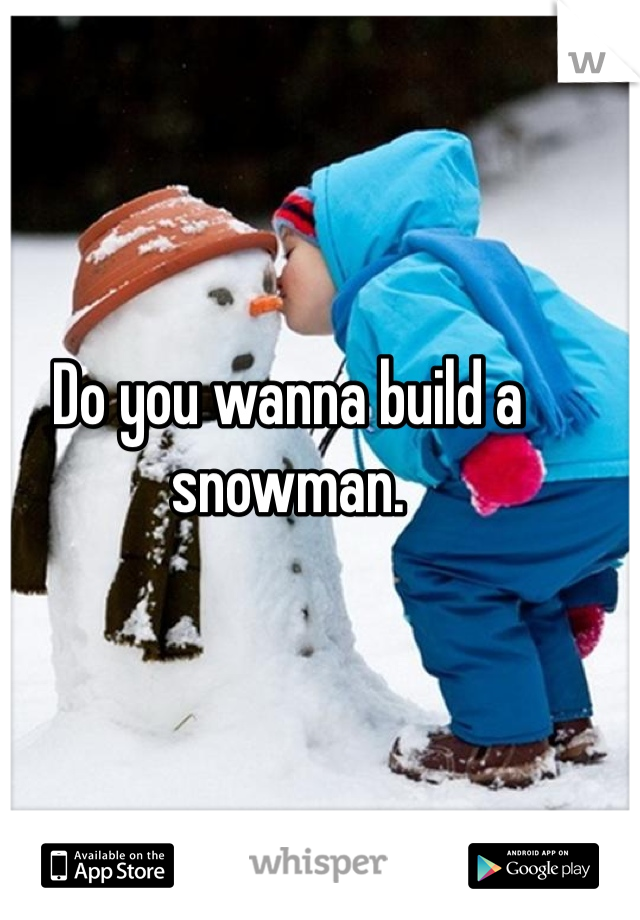 Do you wanna build a snowman. 
