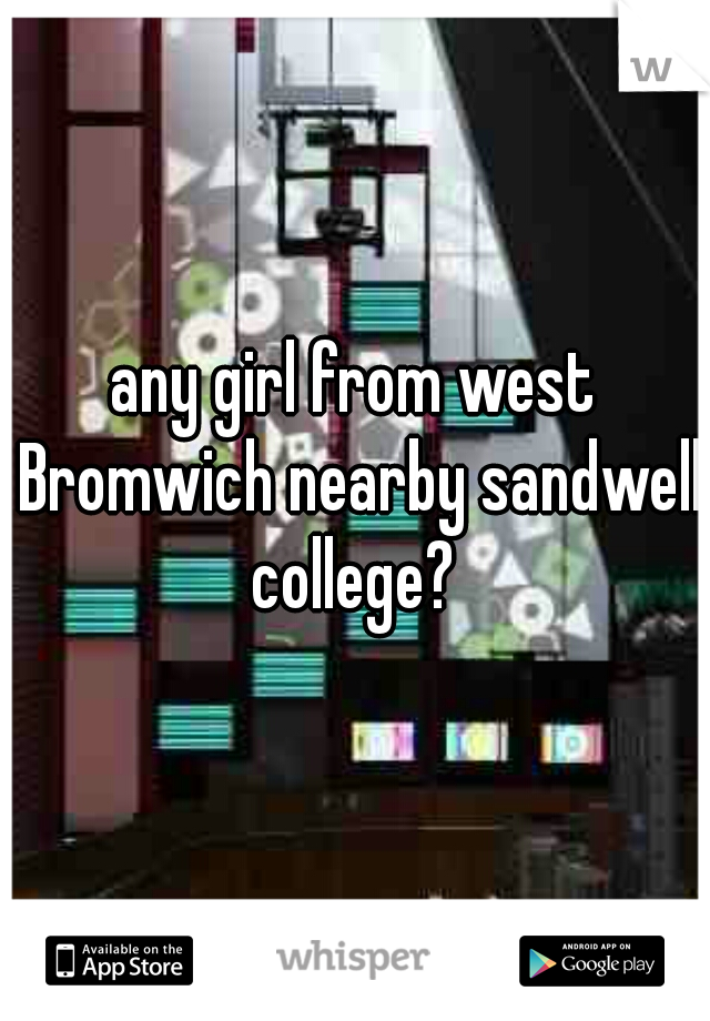 any girl from west Bromwich nearby sandwell college? 