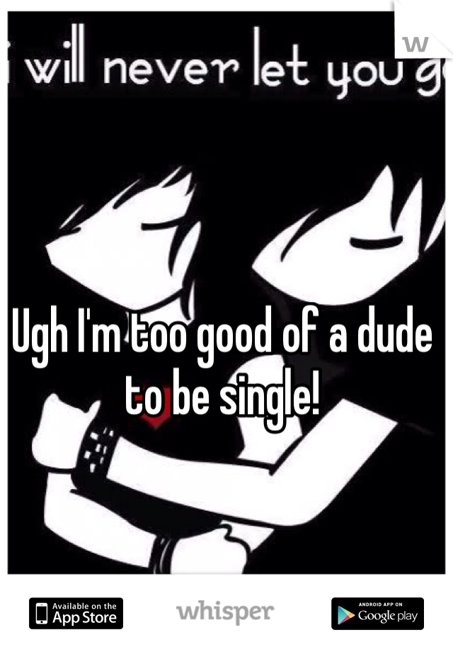 Ugh I'm too good of a dude to be single!