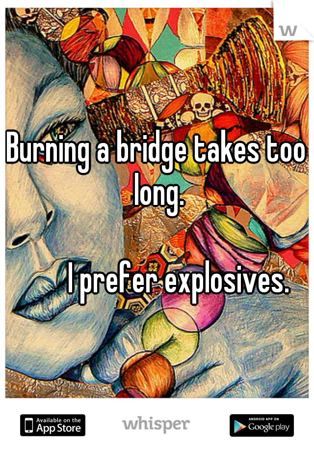 Burning a bridge takes too long.
                                                              I prefer explosives.    