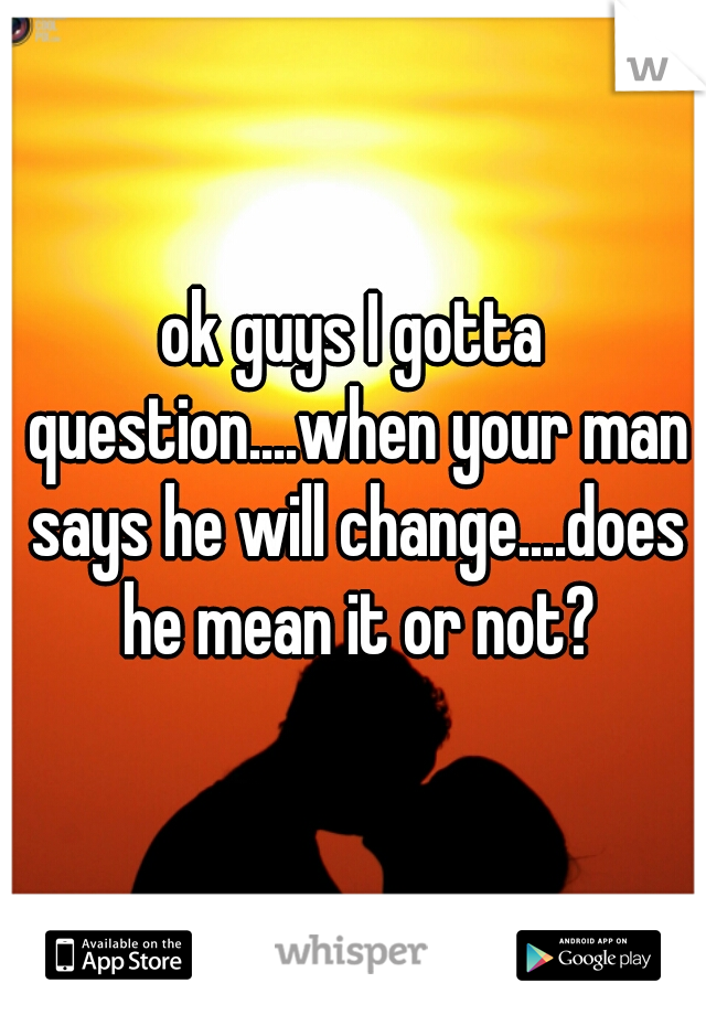 ok guys I gotta question....when your man says he will change....does he mean it or not?
