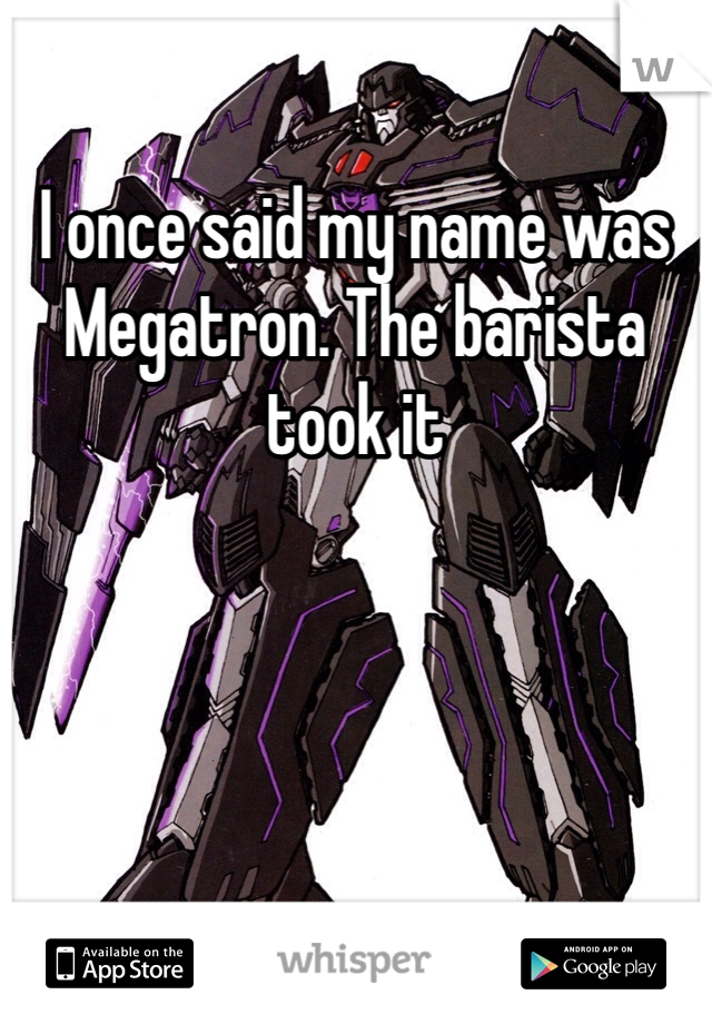 I once said my name was Megatron. The barista took it