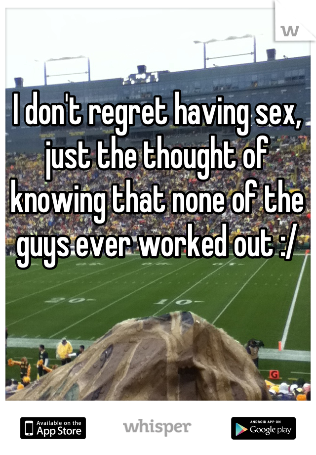I don't regret having sex, just the thought of knowing that none of the guys ever worked out :/