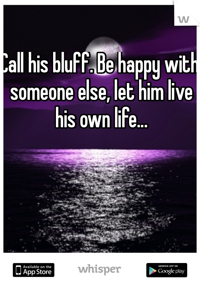 Call his bluff. Be happy with someone else, let him live his own life...
