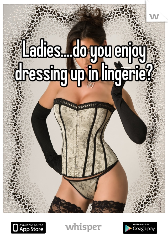 Ladies....do you enjoy dressing up in lingerie?
