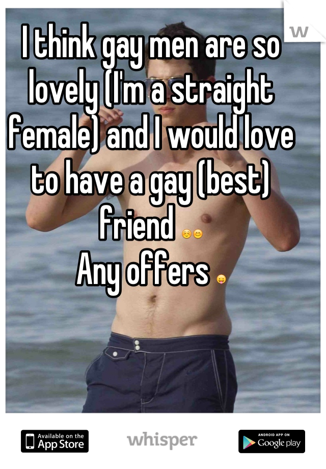 I think gay men are so lovely (I'm a straight female) and I would love to have a gay (best) friend ☺😊
Any offers 😛