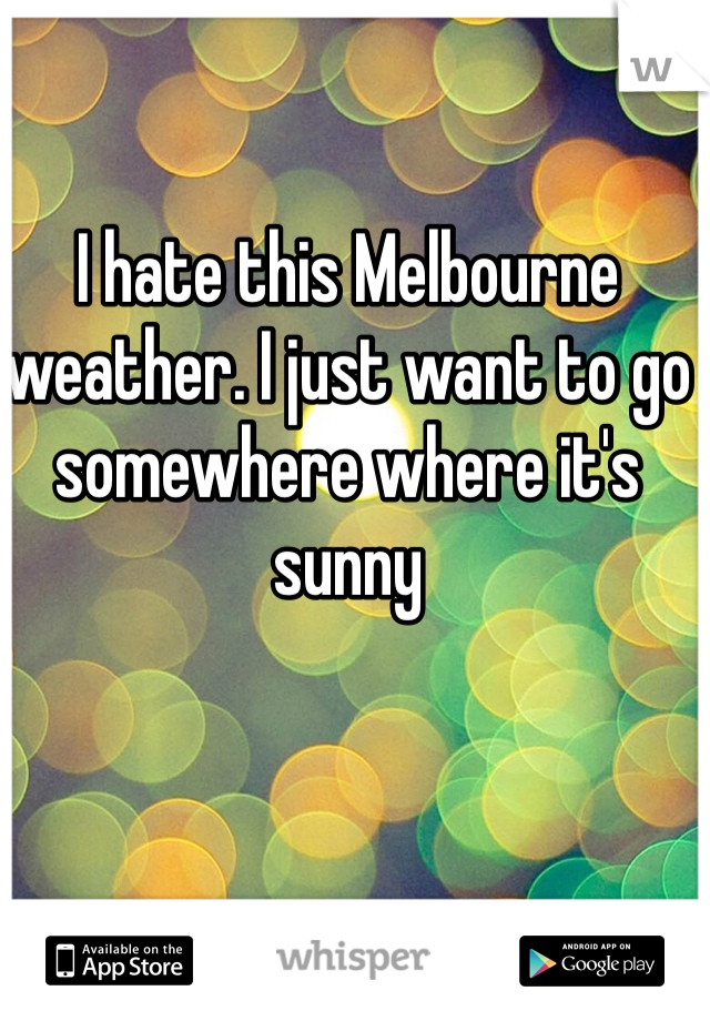I hate this Melbourne weather. I just want to go somewhere where it's sunny 