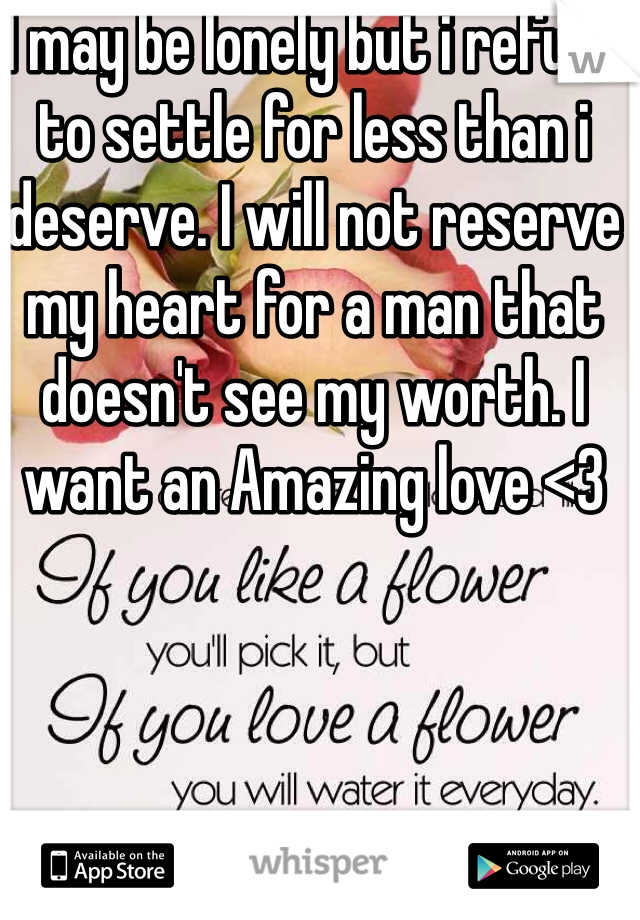 I may be lonely but i refuse to settle for less than i deserve. I will not reserve my heart for a man that doesn't see my worth. I want an Amazing love <3