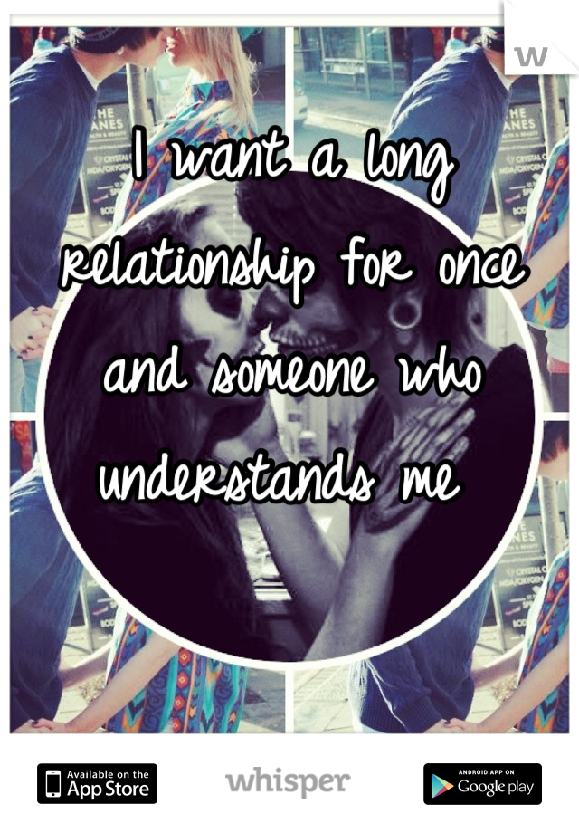 I want a long relationship for once and someone who understands me 
