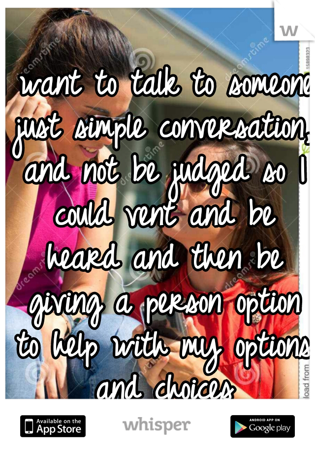 I want to talk to someone just simple conversation, and not be judged so I could vent and be heard and then be giving a person option to help with my options and choices
