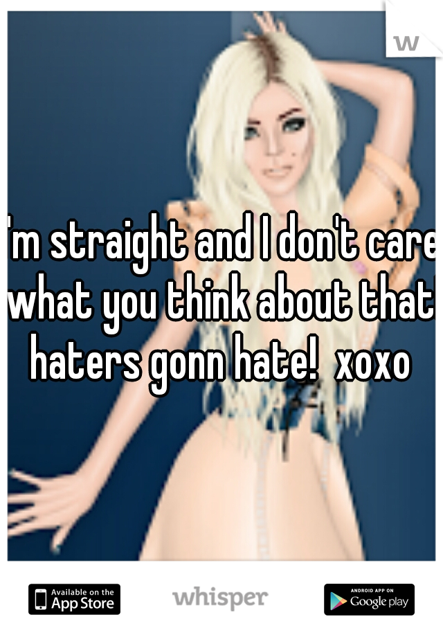 I'm straight and I don't care what you think about that! haters gonn hate!  xoxo 