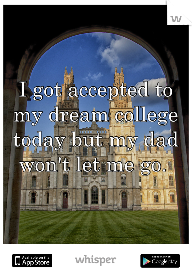 I got accepted to my dream college today but my dad won't let me go. 
