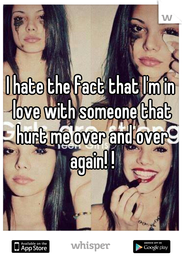I hate the fact that I'm in love with someone that hurt me over and over again! !