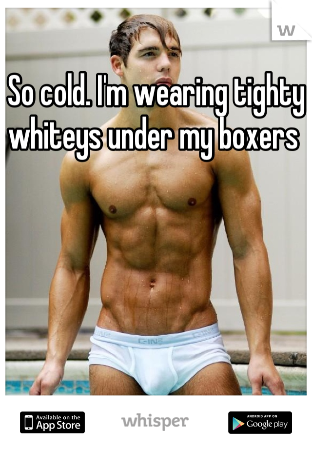 So cold. I'm wearing tighty whiteys under my boxers 