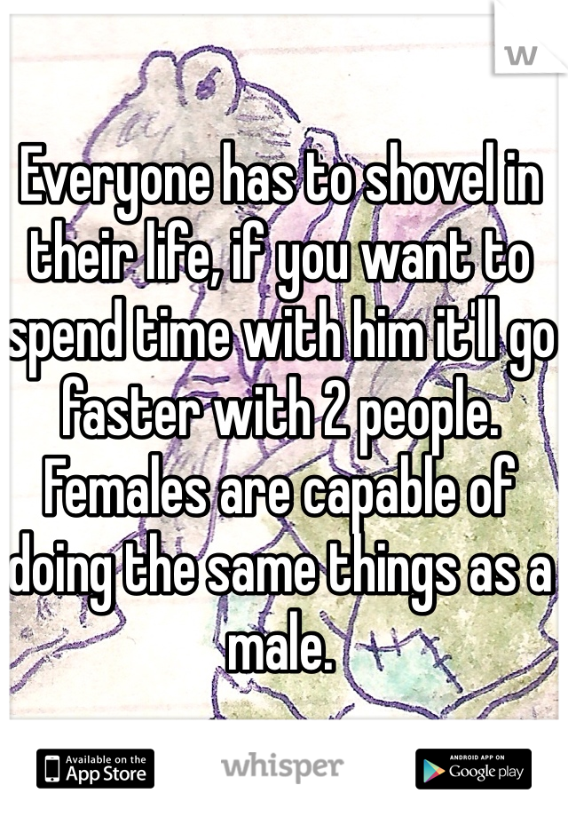 Everyone has to shovel in their life, if you want to spend time with him it'll go faster with 2 people. Females are capable of doing the same things as a male. 
