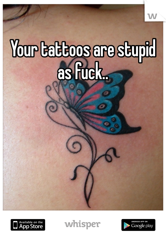 Your tattoos are stupid as fuck..