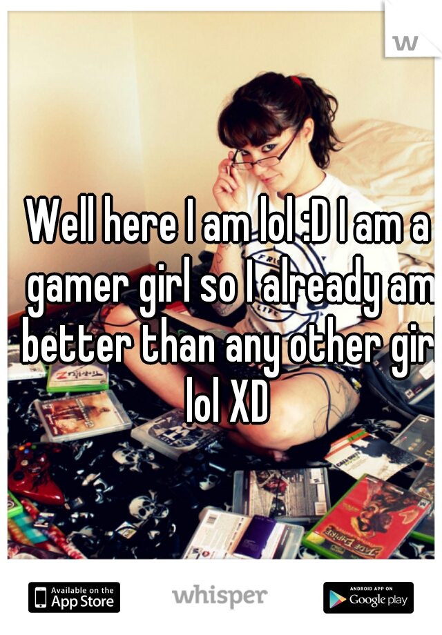 Well here I am lol :D I am a gamer girl so I already am better than any other girl lol XD 