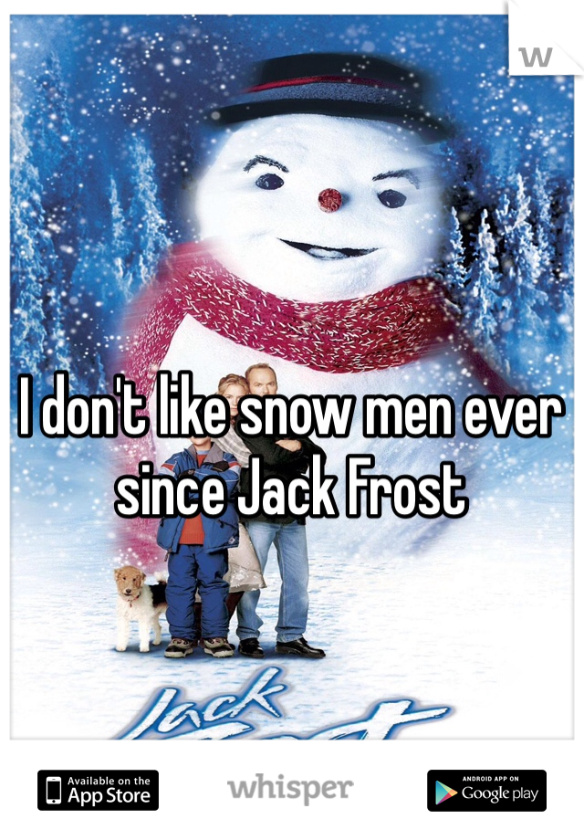 I don't like snow men ever since Jack Frost 