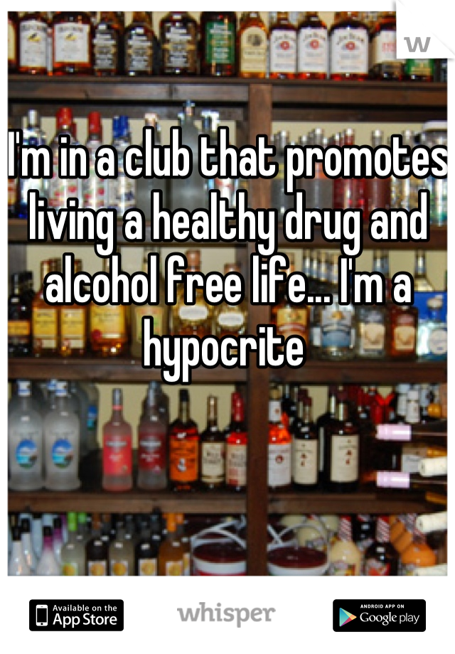 I'm in a club that promotes living a healthy drug and alcohol free life... I'm a hypocrite 