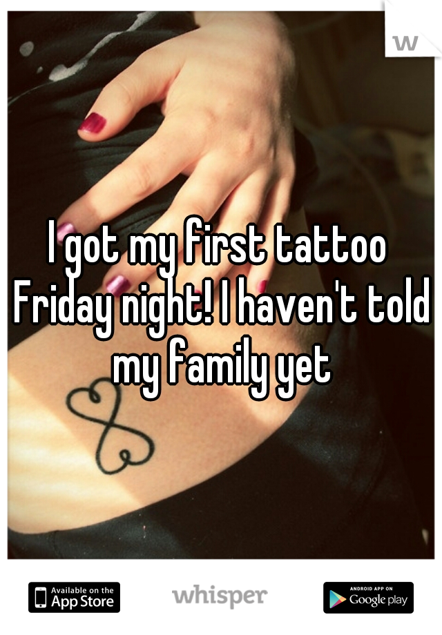 I got my first tattoo Friday night! I haven't told my family yet