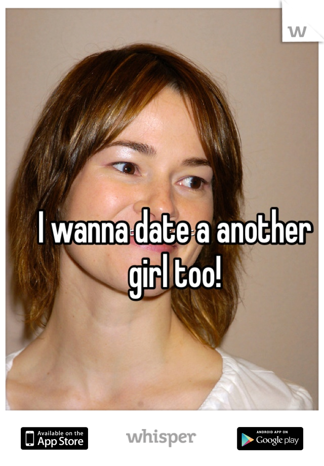 I wanna date a another girl too!