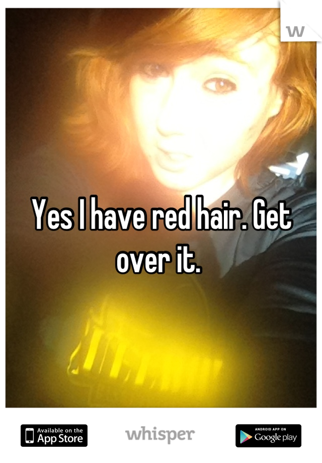Yes I have red hair. Get over it. 