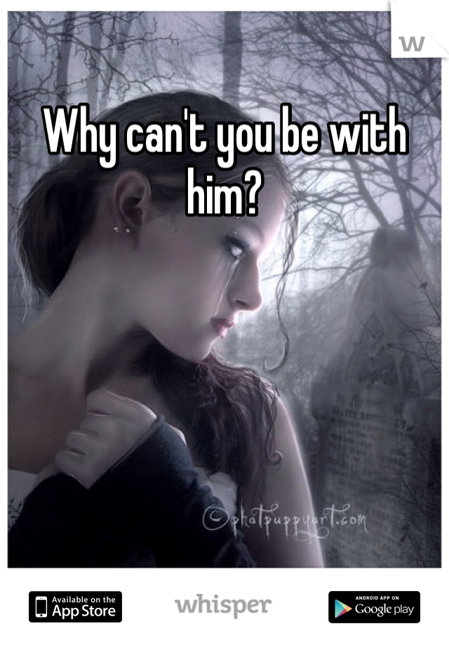 Why can't you be with him?