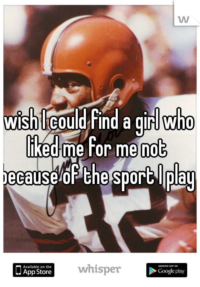 I wish I could find a girl who liked me for me not because of the sport I play 