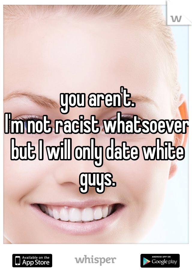 you aren't. 
I'm not racist whatsoever 
but I will only date white guys.
