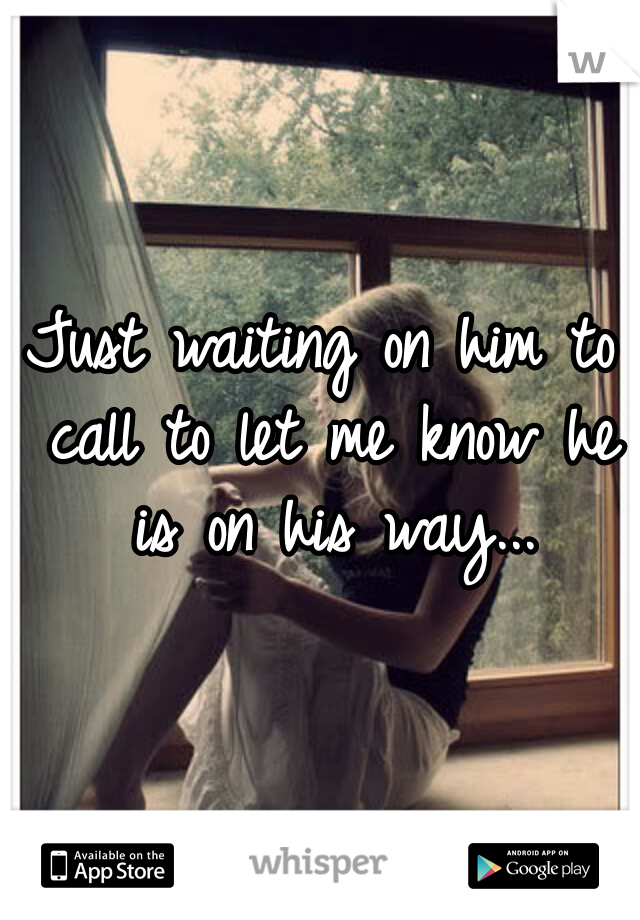 Just waiting on him to call to let me know he is on his way...