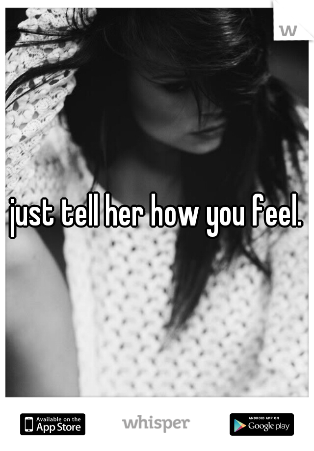 just tell her how you feel.