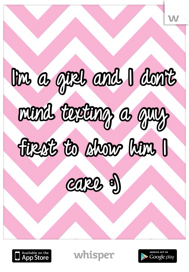 I'm a girl and I don't mind texting a guy first to show him I care :) 