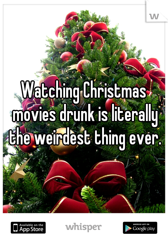 Watching Christmas movies drunk is literally the weirdest thing ever.